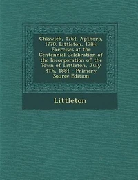 Chiswick, 1764. Apthorp, 1770. Littleton, 1784. Exercises at the Centennial Celebration of Incorporation Town July 4th, 1884