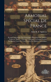 Armorial Spécial De France: Recueil Authentique Des Généalogies Historiques De Familles Nobles Et Titrées ... Ouvrage Contenant Un Grand Nombre De Blasons Gravés Et L'état Présent Des Maisons Souveraines