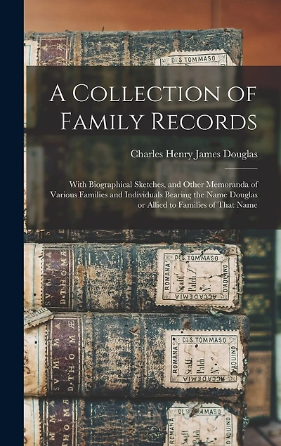 A Collection of Family Records: With Biographical Sketches, and Other Memoranda of Various Families and Individuals Bearing the Name Douglas or Allied to Families of That Name