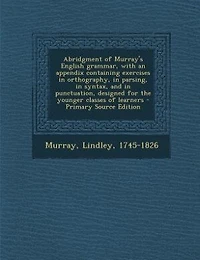 Abridgment of Murray's English grammar, with an appendix containing exercises in orthography, in parsing, in syntax, and in punctuation, designed for the younger classes of learners - Primary Source Edition