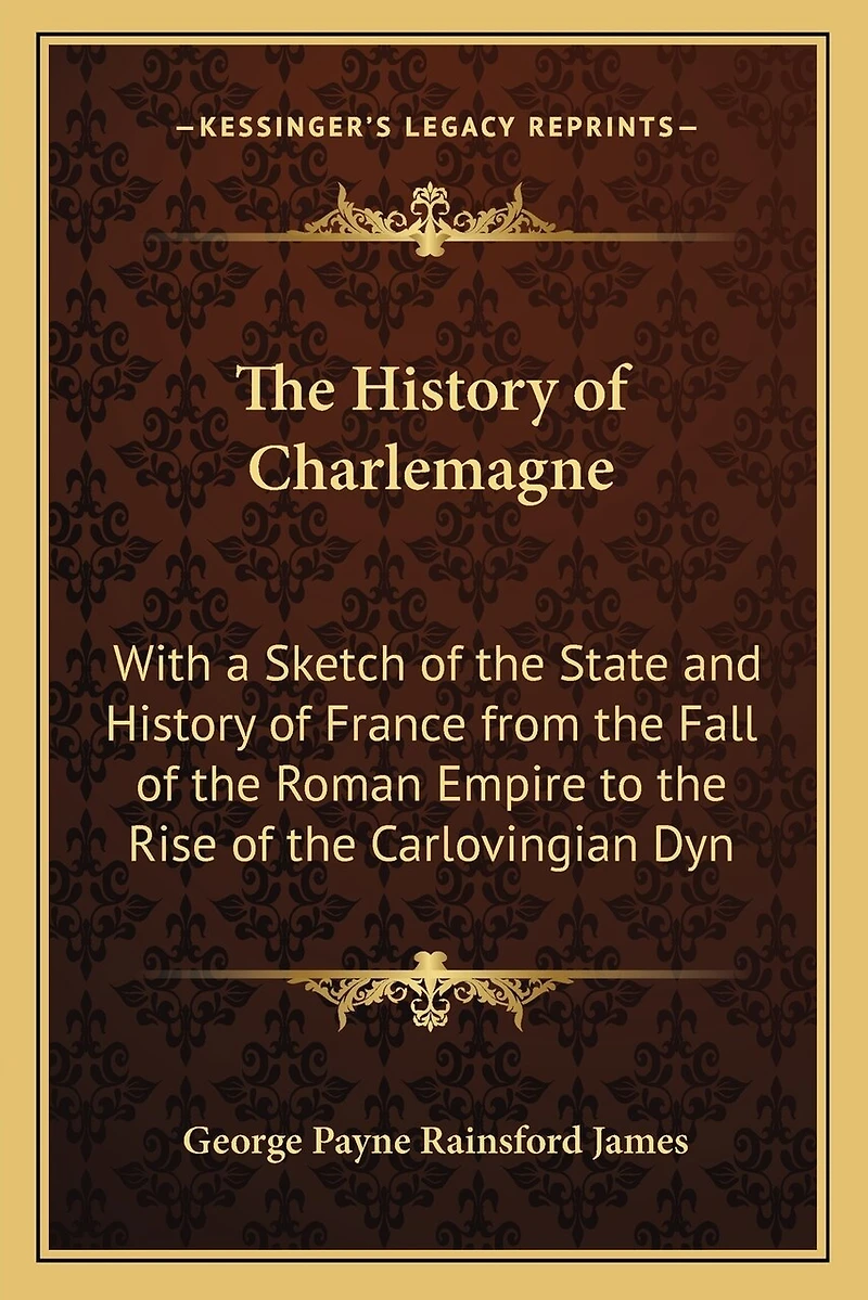 The History of Charlemagne: With a Sketch of the State and History of France from the Fall of the Roman Empire to the Rise of the Carlovingian Dyn