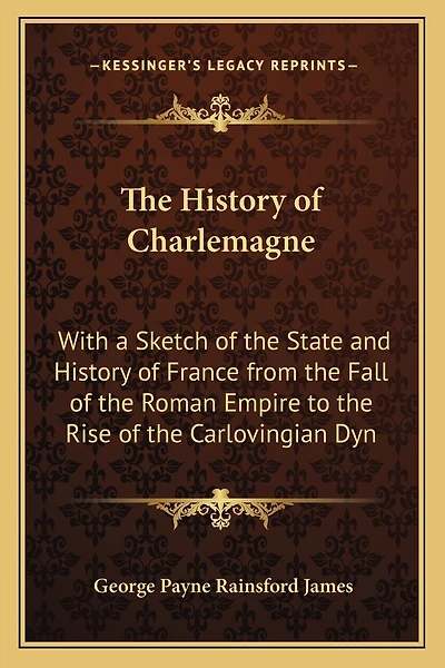 The History of Charlemagne: With a Sketch of the State and History of France from the Fall of the Roman Empire to the Rise of the Carlovingian Dyn