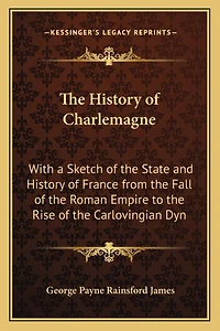 The History of Charlemagne: With a Sketch of the State and History of France from the Fall of the Roman Empire to the Rise of the Carlovingian Dyn