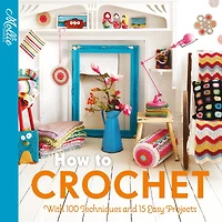 How to Crochet: with 100 techniques and 15 easy projects