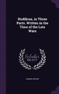 Hudibras, in Three Parts. Written in the Time of the Late Wars