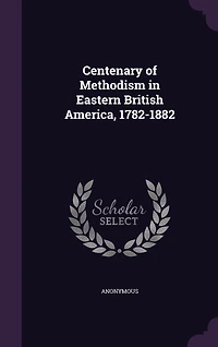 Centenary of Methodism Eastern British America, 1782-1882 (Classic Reprint)