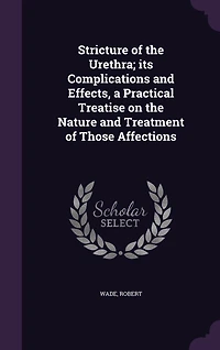 Stricture of the Urethra; Its Complications and Effects, a Practical Treatise on Nature Treatment Those Affections