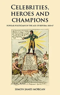 Celebrities, heroes and champions: Popular politicians the age of reform, 1810–67