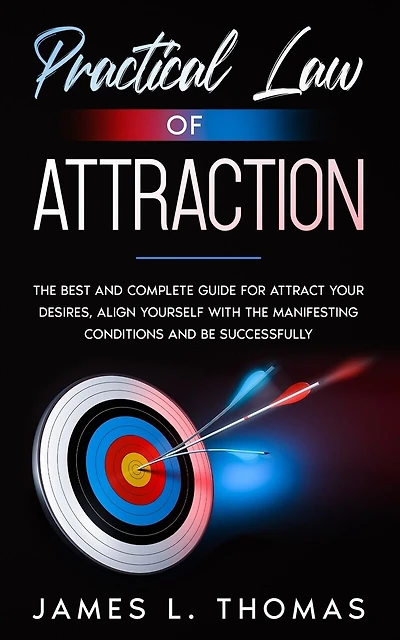 Practical Law of Attraction: The Best and Complete Guide for Attract Your Desires, Align Yourself with the Manifesting Conditions and Be Successfully