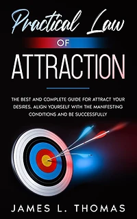 Practical Law of Attraction: The Best and Complete Guide for Attract Your Desires, Align Yourself with the Manifesting Conditions and Be Successfully