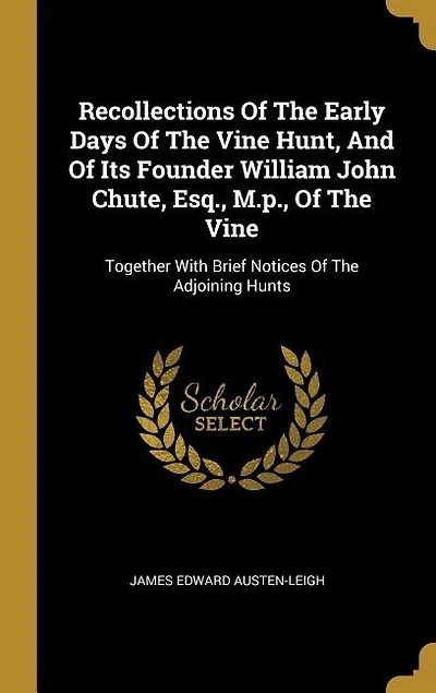 Recollections Of The Early Days Of The Vine Hunt, And Of Its Founder William John Chute, Esq., M.p., Of The Vine: Together With Brief Notices Of The Adjoining Hunts