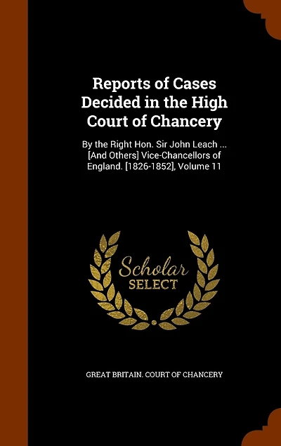 Reports of Cases Decided the High Court Chancery: By Right Hon. Sir John Leach ... [And Others] Vice-Chancellors England. [1826-1852], Volume 11