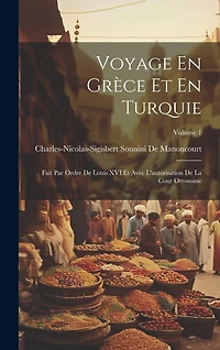 Voyage En Grèce Et En Turquie: Fait Par Ordre De Louis XVI Et Avec L'autorisation De La Cour Ottomane; Volume 1