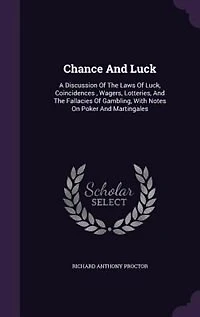 Chance And Luck: A Discussion Of The Laws Of Luck, Coincidences , Wagers, Lotteries, And The Fallacies Of Gambling,