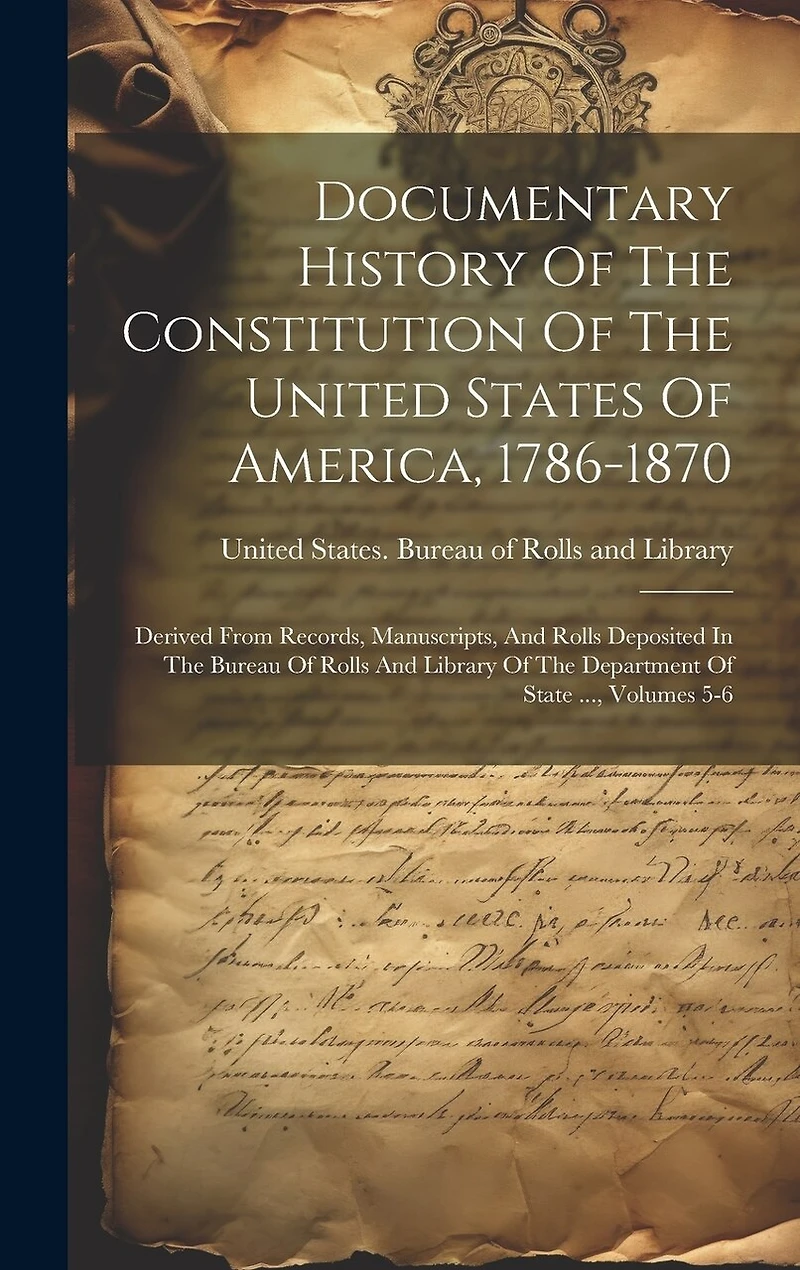 Documentary History Of The Constitution Of The United States Of America, 1786-1870: Derived From Records, Manuscripts, And Rolls Deposited In The Bureau Of Rolls And Library Of The Department Of State ..., Volumes 5-6