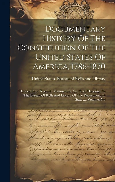 Documentary History Of The Constitution Of The United States Of America, 1786-1870: Derived From Records, Manuscripts, And Rolls Deposited In The Bureau Of Rolls And Library Of The Department Of State ..., Volumes 5-6
