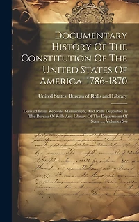 Documentary History Of The Constitution Of The United States Of America, 1786-1870: Derived From Records, Manuscripts, And Rolls Deposited In The Bureau Of Rolls And Library Of The Department Of State ..., Volumes 5-6