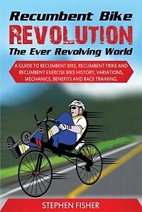 Recumbent Bike Revolution- The Ever Revolving World. A Guide to Recumbent Bike, Recumbent Trike and Recumbent Exercise Bike History, Variations, Mechanics, Benefits and Race Training.