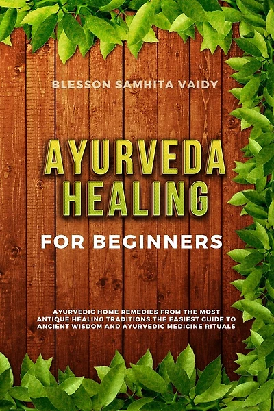 Ayurveda Healing for Beginners: Ayurvedic Home Remedies From The Most Antique Healing Tradi-tions. The Easiest Guide To Ancient Wisdom And Ayurvedic Medicine Rituals