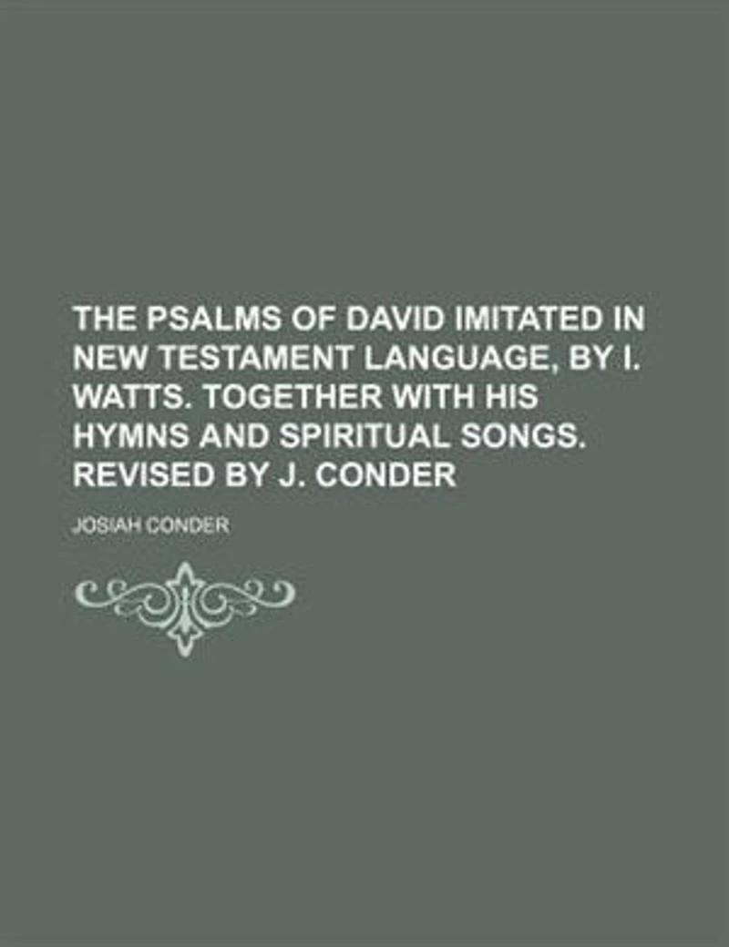 The Psalms of David Imitated New Testament Language, by I. Watts. Together With His Hymns and Spiritual Songs. Revised J. Conder