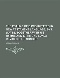 The Psalms of David Imitated New Testament Language, by I. Watts. Together With His Hymns and Spiritual Songs. Revised J. Conder
