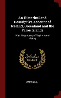 An Historical and Descriptive Account of Iceland, Greenland and the Faroe Islands: With Illustrations of Their Natural History