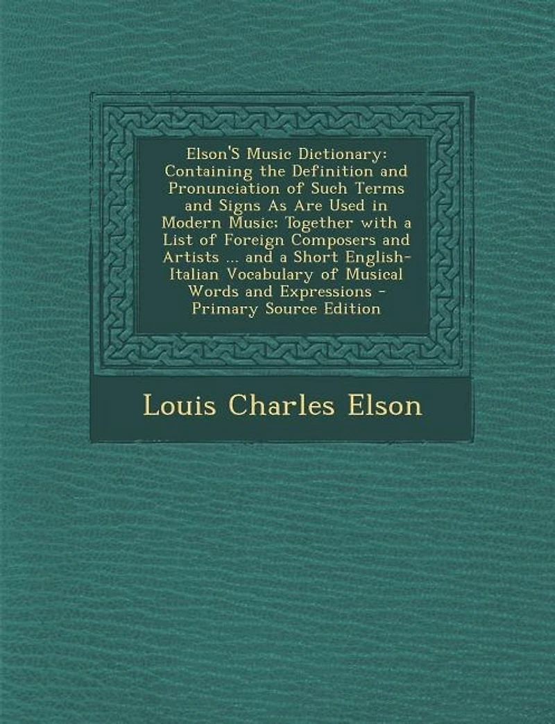 Elson'S Music Dictionary: Containing the Definition and Pronunciation of Such Terms and Signs As Are Used in Modern Music; To