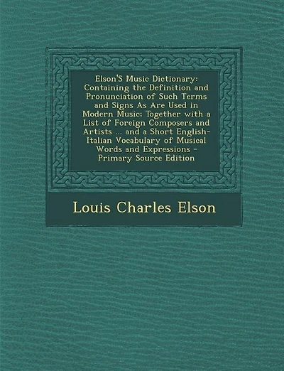 Elson'S Music Dictionary: Containing the Definition and Pronunciation of Such Terms and Signs As Are Used in Modern Music; To