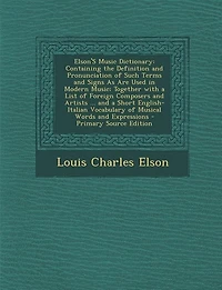 Elson'S Music Dictionary: Containing the Definition and Pronunciation of Such Terms and Signs As Are Used in Modern Music; To