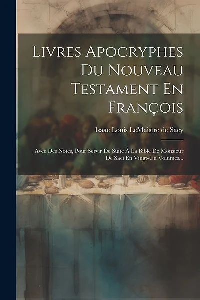 Livres Apocryphes Du Nouveau Testament En François: Avec Des Notes, Pour Servir De Suite À La Bible De Monsieur De Saci En Vingt-un Volumes...