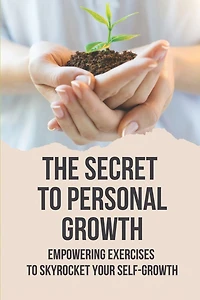 The Secret To Personal Growth: Empowering Exercises To Skyrocket Your Self-Growth: Self-Growth Definition