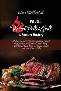 Pit Boss Wood Pellet Grill And Smoker Mastery: A Factual Guide To Master Your Wood Pellet Smoker And Grill With Tasty, Affordable, Easy, And Delic