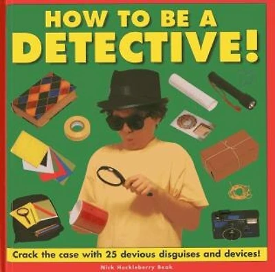 How To Be A Detective!: Crack The Case With 25 Devious Disguises And Devices!