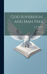 God Sovereign, and man Free: A Discourse