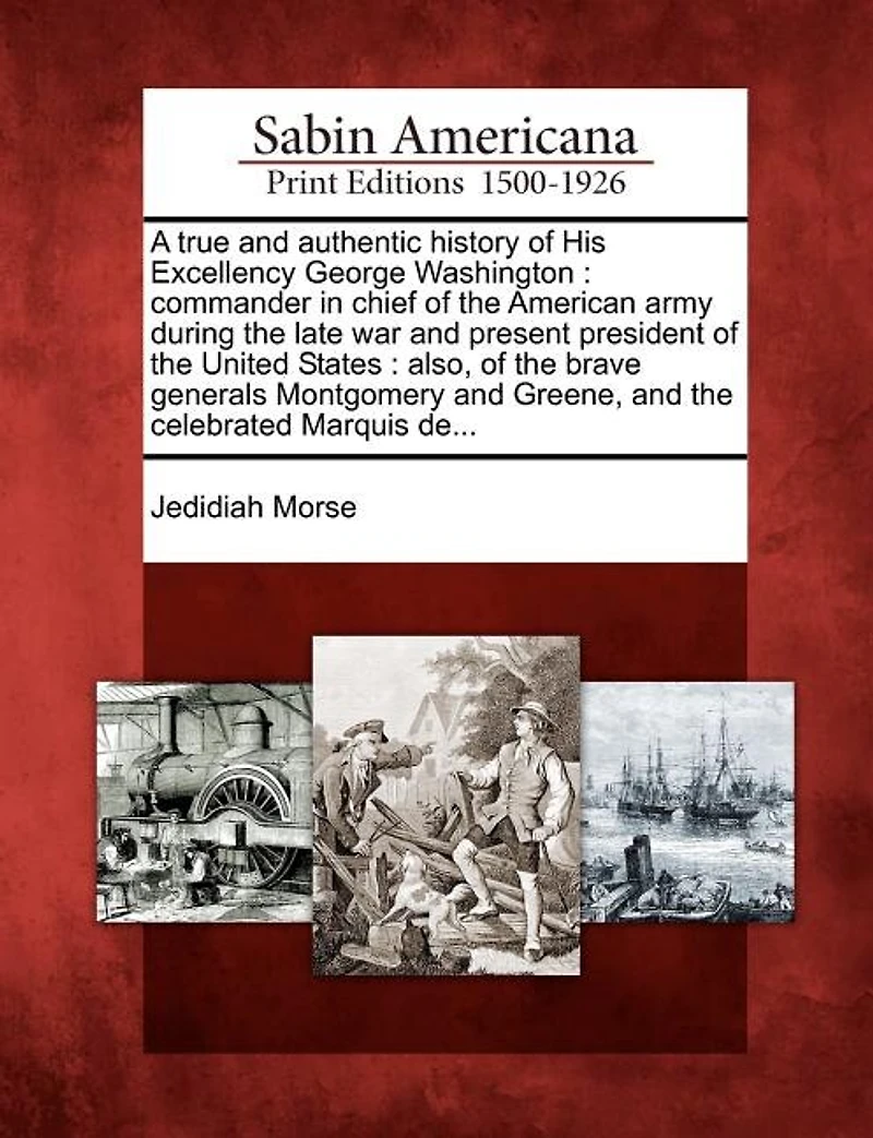 A True and Authentic History of His Excellency George Washington, Commander Chief the American Army During Late war, Present President United States. Also, Brave Generals Montgomery Greene