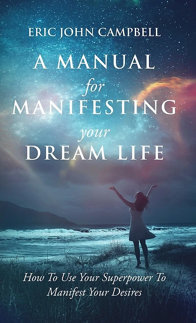 A Manual For Manifesting Your Dream Life: How To Use Your Superpower To Manifest Your Desires