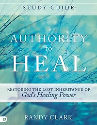 Authority to Heal Study Guide: Restoring the Lost Inheritance of God's Healing Power