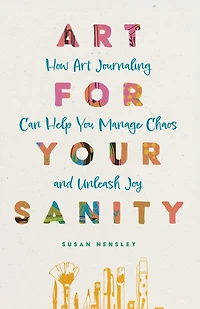 Art for Your Sanity: How Art Journaling Can Help You Manage Chaos and Unleash Joy