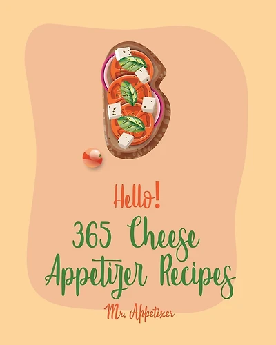 Hello! 365 Cheese Appetizer Recipes: Best Cheese Appetizer Cookbook Ever For Beginners [Nacho Cookbook, Fondue Recipes, Cream Cheese Cookbook, Cottage Cheese Cookbook, Goat Cheese Cookbook] [Book 1]