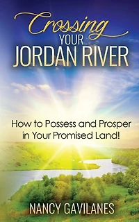 Crossing Your Jordan River: How to Possess and Prosper in Your Promised Land!