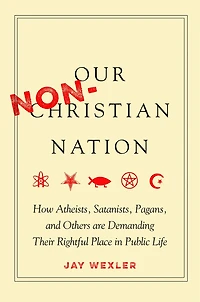 Our Non-Christian Nation: How Atheists, Satanists, Pagans, and Others Are Demanding Their Rightful Place Public Life