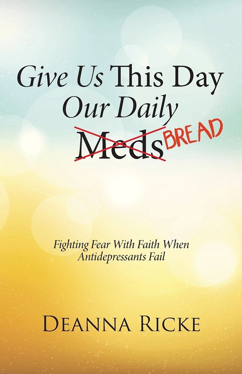 Give Us This Day Our Daily Meds (Bread): Fighting Fear with Faith When Antidepressants Fail