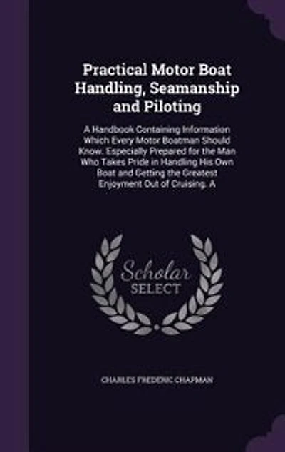 Practical Motor Boat Handling, Seamanship and Piloting: A Handbook Containing Information Which Every Motor Boatman Should Know. Especially Prepared for th