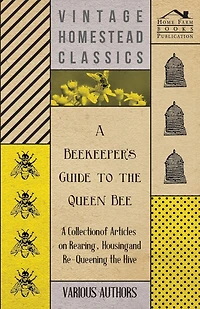 A Beekeeper's Guide to the Queen Bee - A Collection of Articles on Rearing, Housing and Re-Queening the Hive