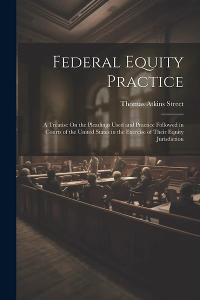 Federal Equity Practice: A Treatise On the Pleadings Used and Practice Followed in Courts of the United States in the Exercise of Their Equity Jurisdiction