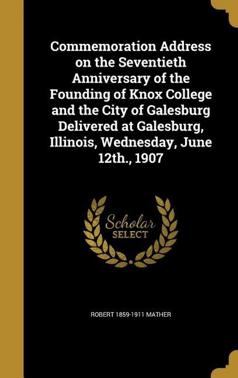 Commemoration Address on the Seventieth Anniversary of Founding Knox College and City Galesburg: Delivered at Galesburg, Illinois, Wednesdsay, June 12th, 1907 (Classic Reprint)