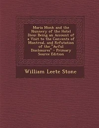 Maria Monk and the Nunnery of Hotel Dieu: Being an Account a Visit to Convents Montreal, Refutation Awful Disclosures