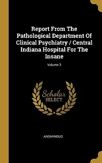 Report From The Pathological Department Of Clinical Psychiatry / Central Indiana Hospital For Insane; Volume 3