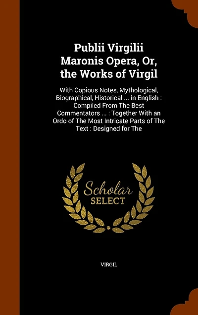 Publii Virgilii Maronis Opera, Or, The Works of Virgil: With Copious Notes, Mythological, Biographical, Historical ... English: Compiled From Best Commentators ...: Together an Ordo Most Intricate Parts Text: Designed for