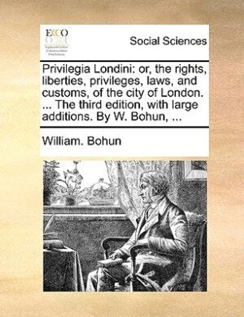 Privilegia Londini: Or, The Rights, Liberties, Privileges, Laws, and Customs, of City London. ... Third Edition, With Large Additions. By W. Bohun,